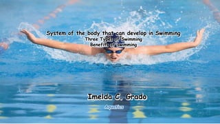 System of the body that can develop in Swimming
Three Types of Swimming
Benefits of swimming
…Imelda C. Grado
Aquatics..
 