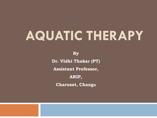 AQUATIC THERAPY
By
Dr. Vidhi Thakar (PT)
Assistant Professor,
ARIP,
Charusat, Changa
 