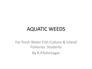 AQUATIC WEEDS
For fresh Water Fish Culture & Inland
Fisheries Students
By R.P.Kshirsagar
 