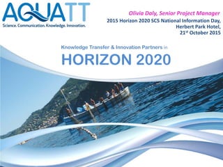 Olivia Daly, Senior Project Manager
2015 Horizon 2020 SC5 National Information Day,
Herbert Park Hotel,
21st October 2015
Knowledge Transfer & Innovation Partners in
HORIZON 2020
 