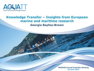 Knowledge Transfer – Insights from European
marine and maritime research
Georgia Bayliss-Brown
MEOPAR Annual Scientific Meeting
22 June 2017
 