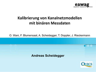 Kalibrierung von Kanalnetzmodellen
mit binären Messdaten
Andreas Scheidegger
O. Wani, F. Blumensaat, A. Scheidegger, T. Doppler, J. Rieckermann
 