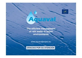 The efficient management
  of rain water in urban
      environments


   www.aquavalproject.eu


GRACIAS POR SU ATENCIÓN
 