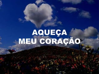 AQUEÇA
MEU CORAÇÃO
 