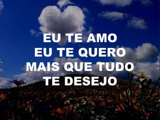 EU TE AMO
EU TE QUERO
MAIS QUE TUDO
TE DESEJO
 