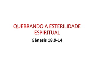 QUEBRANDO A ESTERILIDADE
ESPIRITUAL
Gênesis 18.9-14
 