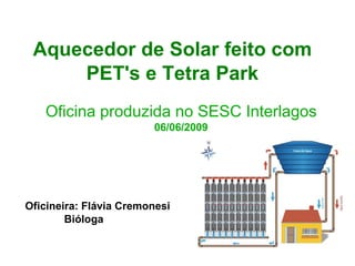 Aquecedor de Solar feito com
     PET's e Tetra Park

   Oficina produzida no SESC Interlagos
                        06/06/2009




Oficineira: Flávia Cremonesi
        Bióloga
 