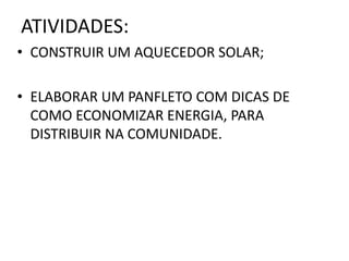 ATIVIDADES:
• CONSTRUIR UM AQUECEDOR SOLAR;
• ELABORAR UM PANFLETO COM DICAS DE
COMO ECONOMIZAR ENERGIA, PARA
DISTRIBUIR NA COMUNIDADE.
 