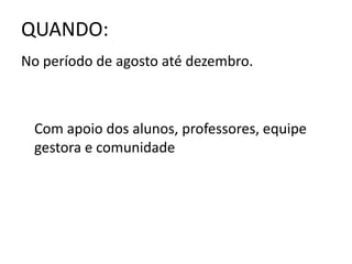 QUANDO:
No período de agosto até dezembro.
Com apoio dos alunos, professores, equipe
gestora e comunidade
 