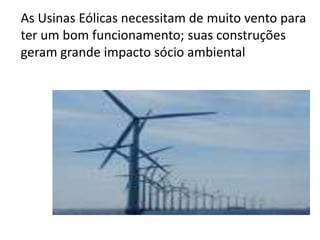 As Usinas Eólicas necessitam de muito vento para
ter um bom funcionamento; suas construções
geram grande impacto sócio ambiental
 