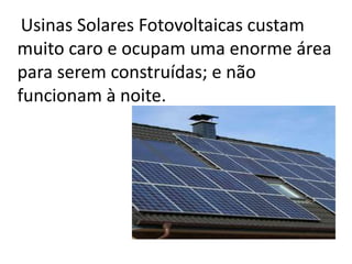 Usinas Solares Fotovoltaicas custam
muito caro e ocupam uma enorme área
para serem construídas; e não
funcionam à noite.
 