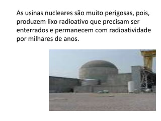 As usinas nucleares são muito perigosas, pois,
produzem lixo radioativo que precisam ser
enterrados e permanecem com radioatividade
por milhares de anos.
 