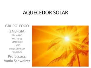 AQUECEDOR SOLAR
GRUPO FOGO
(ENERGIA)
EDUARDO
MATHEUS
MAURICIO
LUCAS
LUIZ EDUARDO
VINICIUS
Professora:
Vania Schwaizer
 