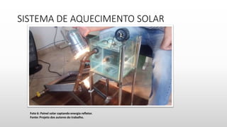 SISTEMA DE AQUECIMENTO SOLAR
Foto 6: Painel solar captando energia refletor.
Fonte: Projeto dos autores do trabalho.
 