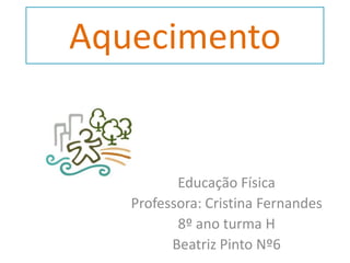 Aquecimento Educação Física  Professora: Cristina Fernandes 8º ano turma H Beatriz Pinto Nº6 