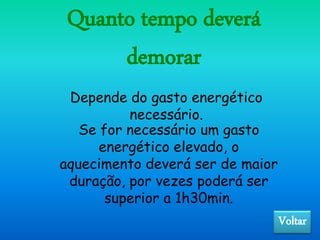 Quanto tempo deverá
demorar
Se for necessário um gasto
energético elevado, o
aquecimento deverá ser de maior
duração, por vezes poderá ser
superior a 1h30min.
Depende do gasto energético
necessário.
Voltar
 