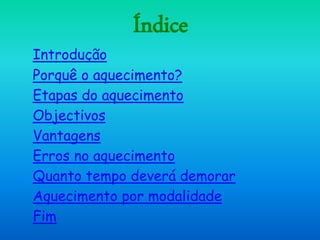 Índice
Introdução
Porquê o aquecimento?
Vantagens
Erros no aquecimento
Etapas do aquecimento
Objectivos
Quanto tempo deverá demorar
Aquecimento por modalidade
Fim
 