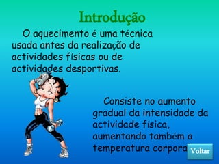 O aquecimento é uma técnica
usada antes da realização de
actividades físicas ou de
actividades desportivas.
Introdução
Consiste no aumento
gradual da intensidade da
actividade física,
aumentando também a
temperatura corporal.Voltar
 