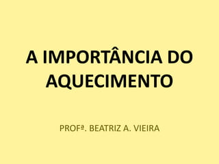 A IMPORTÂNCIA DO
   AQUECIMENTO

   PROFª. BEATRIZ A. VIEIRA
 