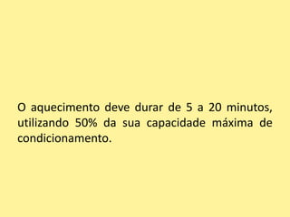 O aquecimento deve durar de 5 a 20 minutos,
utilizando 50% da sua capacidade máxima de
condicionamento.
 