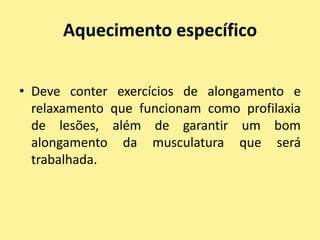 Aquecimento específico


• Deve conter exercícios de alongamento e
  relaxamento que funcionam como profilaxia
  de lesões, além de garantir um bom
  alongamento da musculatura que será
  trabalhada.
 