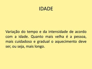 IDADE


Variação do tempo e da intensidade de acordo
com a idade. Quanto mais velha é a pessoa,
mais cuidadoso e gradual o aquecimento deve
ser, ou seja, mais longo.
 