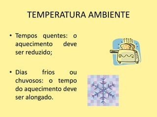 TEMPERATURA AMBIENTE

• Tempos quentes: o
  aquecimento   deve
  ser reduzido;

• Dias     frios   ou
  chuvosos: o tempo
  do aquecimento deve
  ser alongado.
 