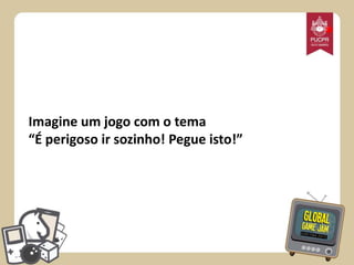 *

Imagine um jogo com o tema
“É perigoso ir sozinho! Pegue isto!”

 