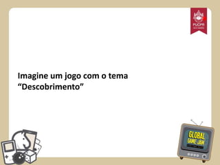 *

Imagine um jogo com o tema
“Descobrimento”

 