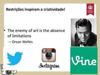 Restrições inspiram a criatividade!

• The enemy of art is the absence
of limitations
– Orson Welles

 