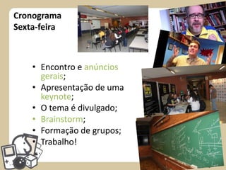 Cronograma
Sexta-feira

• Encontro e anúncios
gerais;
• Apresentação de uma
keynote;
• O tema é divulgado;
• Brainstorm;
• Formação de grupos;
• Trabalho!

 