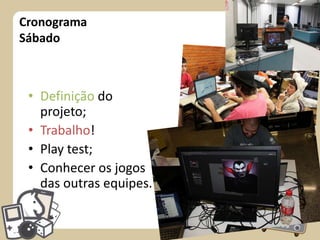 Cronograma
Sábado

• Definição do
projeto;
• Trabalho!
• Play test;
• Conhecer os jogos
das outras equipes.

 