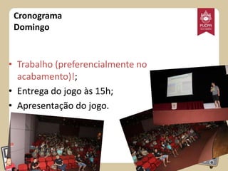 Cronograma
Domingo

• Trabalho (preferencialmente no
acabamento)!;
• Entrega do jogo às 15h;
• Apresentação do jogo.

 