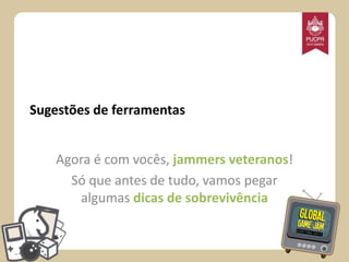 Sugestões de ferramentas
Agora é com vocês, jammers veteranos!
Só que antes de tudo, vamos pegar
algumas dicas de sobrevivência

 