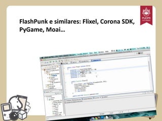 FlashPunk e similares: Flixel, Corona SDK,
PyGame, Moai…

 