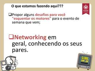 O que estamos fazendo aqui???
Propor alguns desafios para você
"esquentar os motores" para o evento de
semana que vem;

Networking em
geral, conhecendo os seus
pares.

 