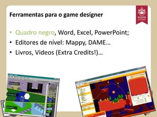 Ferramentas para o game designer

• Quadro negro, Word, Excel, PowerPoint;
• Editores de nível: Mappy, DAME…
• Livros, Videos (Extra Credits!)…

 