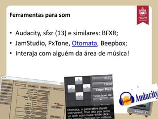 Ferramentas para som

• Audacity, sfxr (13) e similares: BFXR;
• JamStudio, PxTone, Otomata, Beepbox;
• Interaja com alguém da área de música!

 