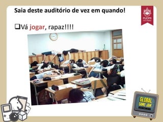 Saia deste auditório de vez em quando!

Vá jogar, rapaz!!!!

 