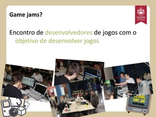 Game jams?

Encontro de desenvolvedores de jogos com o
objetivo de desenvolver jogos

 