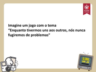 *
Imagine um jogo com o tema
“Enquanto tivermos uns aos outros, nós nunca
fugiremos de problemas”

 