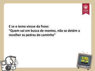 *
E se o tema viesse da frase:
“Quem vai em busca de montes, não se detém a
recolher as pedras do caminho”

 