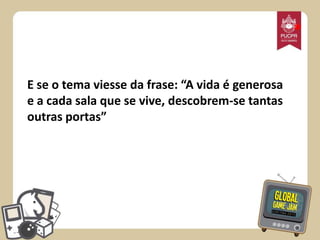 *
E se o tema viesse da frase: “A vida é generosa
e a cada sala que se vive, descobrem-se tantas
outras portas”

 