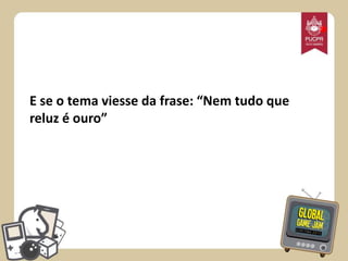 *

E se o tema viesse da frase: “Nem tudo que
reluz é ouro”

 