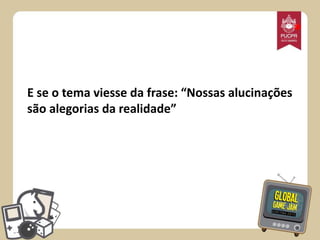 *

E se o tema viesse da frase: “Nossas alucinações
são alegorias da realidade”

 