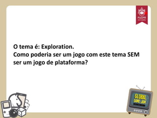 *

O tema é: Exploration.
Como poderia ser um jogo com este tema SEM
ser um jogo de plataforma?

 