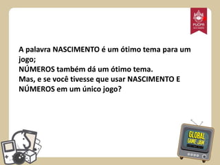 *
A palavra NASCIMENTO é um ótimo tema para um
jogo;
NÚMEROS também dá um ótimo tema.
Mas, e se você tivesse que usar NASCIMENTO E
NÚMEROS em um único jogo?

 