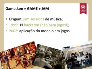 Game Jam = GAME + JAM
• Origem: jam sessions de música;
• 1999: 1º hackaton (não para jogos!);
• 2002: aplicação do modelo em jogos.

 