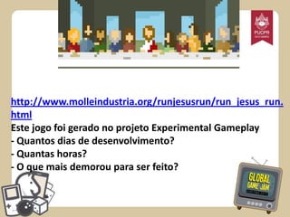 http://www.molleindustria.org/runjesusrun/run_jesus_run.
html
Este jogo foi gerado no projeto Experimental Gameplay
- Quantos dias de desenvolvimento?
- Quantas horas?
- O que mais demorou para ser feito?

 