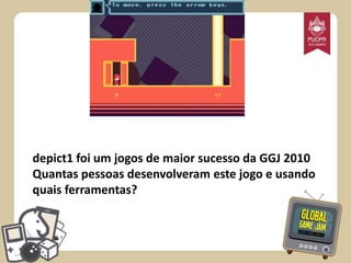 depict1 foi um jogos de maior sucesso da GGJ 2010
Quantas pessoas desenvolveram este jogo e usando
quais ferramentas?

 
